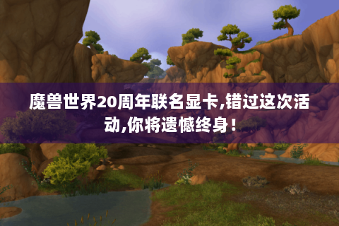 魔兽世界20周年联名显卡,错过这次活动,你将遗憾终身！