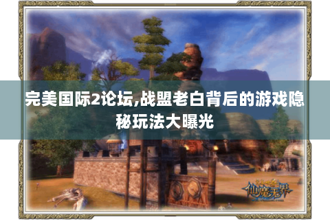 完美国际2论坛,战盟老白背后的游戏隐秘玩法大曝光