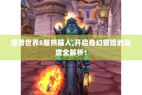 魔兽世界S服熊猫人,开启奇幻冒险的深度全解析！