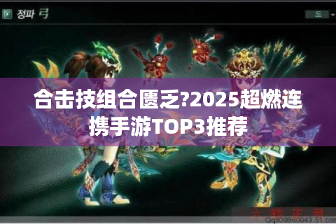 合击技组合匮乏?2025超燃连携手游TOP3推荐