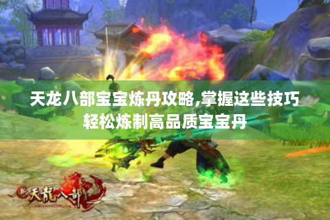天龙八部宝宝炼丹攻略,掌握这些技巧轻松炼制高品质宝宝丹
