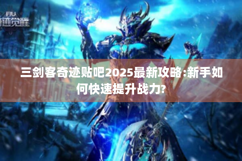 三剑客奇迹贴吧2025最新攻略:新手如何快速提升战力?