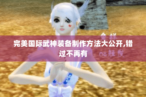 完美国际武神装备制作方法大公开,错过不再有