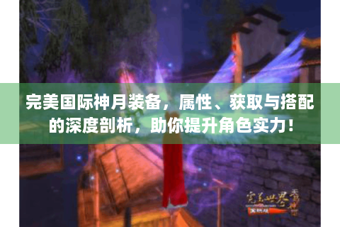 完美国际神月装备，属性、获取与搭配的深度剖析，助你提升角色实力！