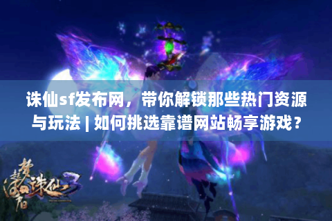 诛仙sf发布网，带你解锁那些热门资源与玩法 | 如何挑选靠谱网站畅享游戏？