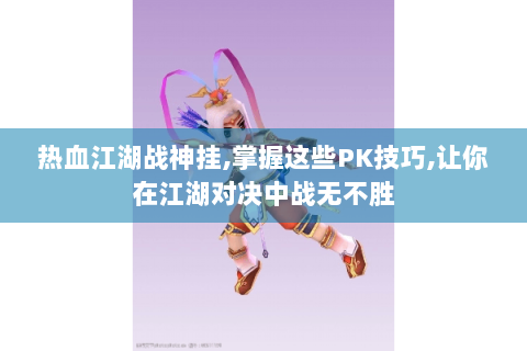热血江湖战神挂,掌握这些PK技巧,让你在江湖对决中战无不胜