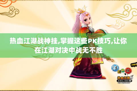 热血江湖战神挂,掌握这些PK技巧,让你在江湖对决中战无不胜