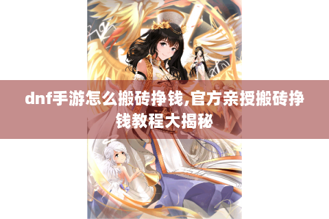 dnf手游怎么搬砖挣钱,官方亲授搬砖挣钱教程大揭秘