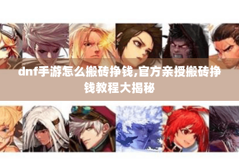 dnf手游怎么搬砖挣钱,官方亲授搬砖挣钱教程大揭秘