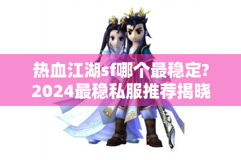 热血江湖sf哪个最稳定?2024最稳私服推荐揭晓