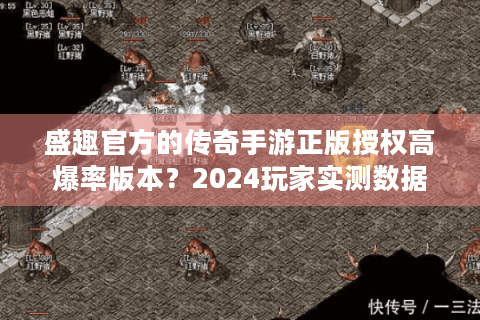 盛趣官方的传奇手游正版授权高爆率版本？2024玩家实测数据揭秘！