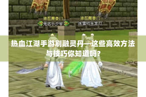 热血江湖手游刷融灵丹—这些高效方法与技巧你知道吗？