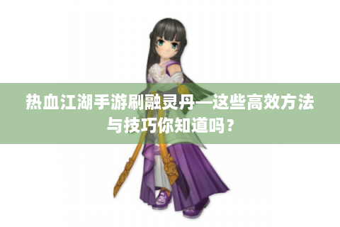 热血江湖手游刷融灵丹—这些高效方法与技巧你知道吗？