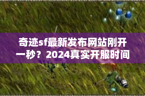奇迹sf最新发布网站刚开一秒？2024真实开服时间表实时更新！