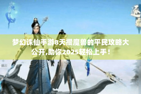 梦幻诛仙手游8天攒魔兽的平民攻略大公开,助你2025轻松上手！