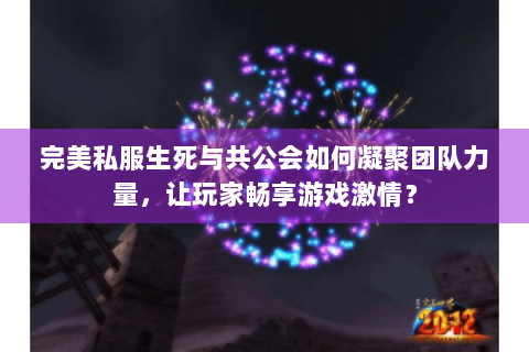 完美私服生死与共公会如何凝聚团队力量，让玩家畅享游戏激情？