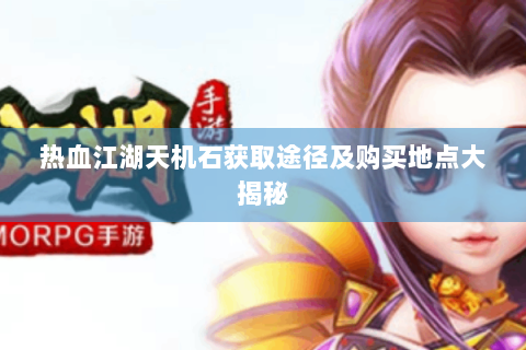 热血江湖天机石获取途径及购买地点大揭秘