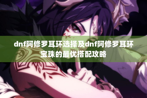 dnf阿修罗耳环选择及dnf阿修罗耳环宝珠的最优搭配攻略