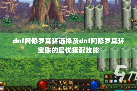 dnf阿修罗耳环选择及dnf阿修罗耳环宝珠的最优搭配攻略