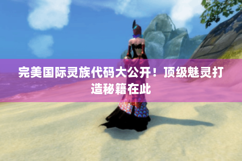 完美国际灵族代码大公开！顶级魅灵打造秘籍在此