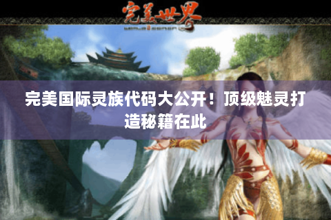 完美国际灵族代码大公开！顶级魅灵打造秘籍在此