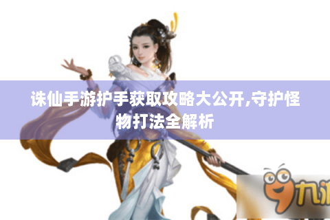 诛仙手游护手获取攻略大公开,守护怪物打法全解析