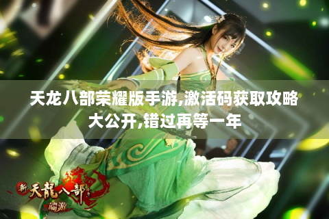 天龙八部荣耀版手游,激活码获取攻略大公开,错过再等一年