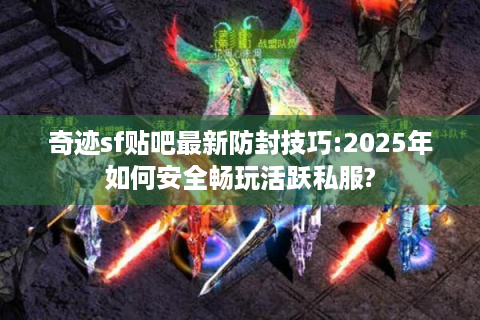 奇迹sf贴吧最新防封技巧:2025年如何安全畅玩活跃私服?
