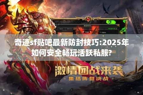 奇迹sf贴吧最新防封技巧:2025年如何安全畅玩活跃私服?