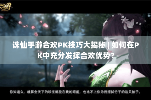 诛仙手游合欢PK技巧大揭秘 | 如何在PK中充分发挥合欢优势？