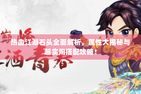 热血江湖石头全面解析，属性大揭秘与超实用搭配攻略！