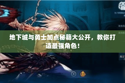 地下城与勇士加点秘籍大公开，教你打造最强角色！