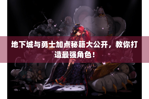 地下城与勇士加点秘籍大公开，教你打造最强角色！