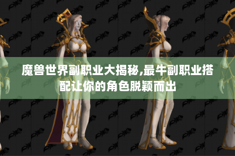 魔兽世界副职业大揭秘,最牛副职业搭配让你的角色脱颖而出