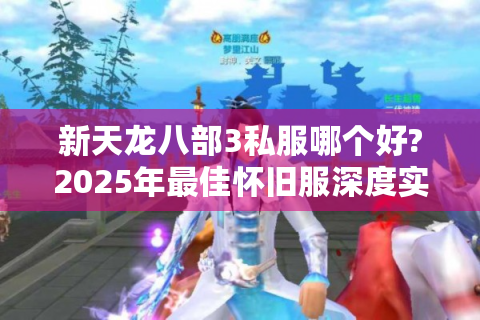 新天龙八部3私服哪个好?2025年最佳怀旧服深度实测报告！
