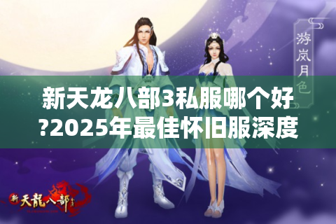 新天龙八部3私服哪个好?2025年最佳怀旧服深度实测报告！