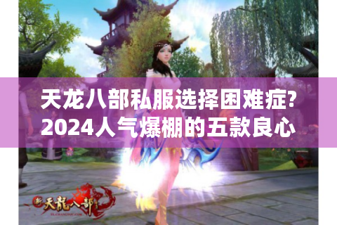 天龙八部私服选择困难症?2024人气爆棚的五款良心服测评