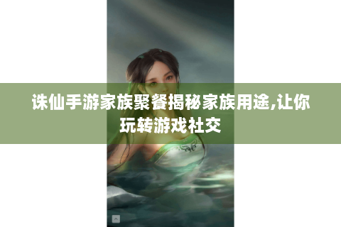 诛仙手游家族聚餐揭秘家族用途,让你玩转游戏社交