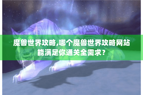魔兽世界攻略,哪个魔兽世界攻略网站能满足你通关全需求？