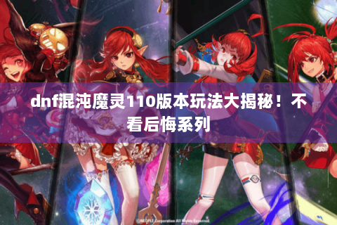 dnf混沌魔灵110版本玩法大揭秘！不看后悔系列