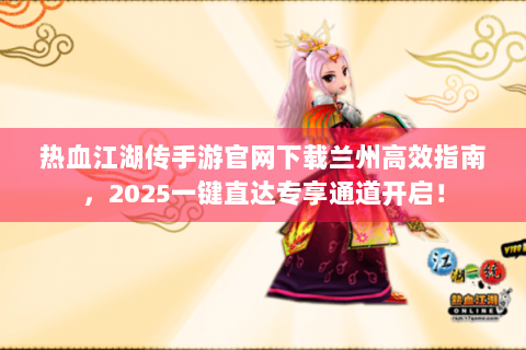 热血江湖传手游官网下载兰州高效指南，2025一键直达专享通道开启！