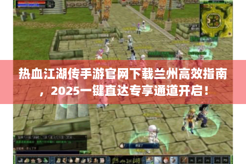热血江湖传手游官网下载兰州高效指南，2025一键直达专享通道开启！