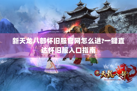 新天龙八部怀旧服官网怎么进?一键直达怀旧服入口指南