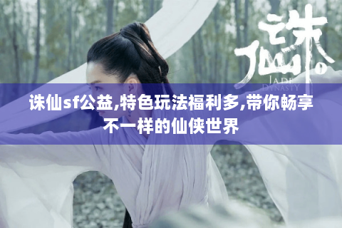 诛仙sf公益,特色玩法福利多,带你畅享不一样的仙侠世界
