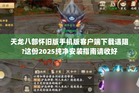 天龙八部怀旧版手机版客户端下载遇阻?这份2025纯净安装指南请收好