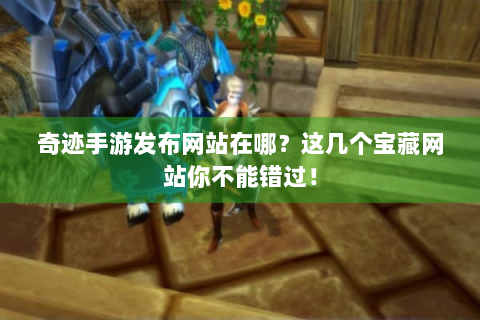 奇迹手游发布网站在哪？这几个宝藏网站你不能错过！