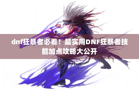 dnf狂暴者必看！超实用DNF狂暴者技能加点攻略大公开