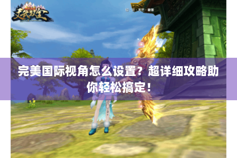完美国际视角怎么设置？超详细攻略助你轻松搞定！