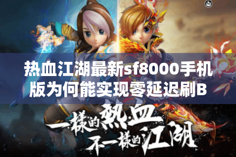 热血江湖最新sf8000手机版为何能实现零延迟刷BOSS?实测2025跨端优化报告