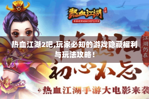 热血江湖2吧,玩家必知的游戏隐藏福利与玩法攻略！